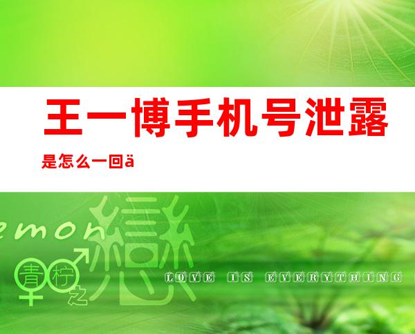 王一博手机号泄露是怎么一回事？私生饭的行为真的让人感到呕！