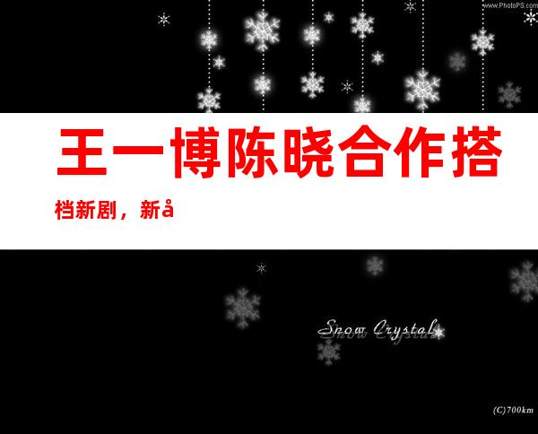 王一博陈晓合作搭档新剧，新剧《冰与火》讲述的内容是？