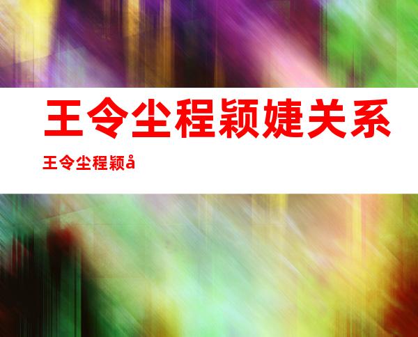 王令尘程颖婕关系 王令尘程颖婕公开恋情