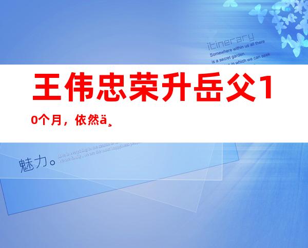 王伟忠荣升岳父10个月，依然不舍女儿，男方是美国超级富豪！- 网