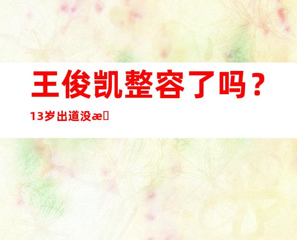 王俊凯整容了吗？13岁出道没时间整容