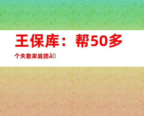 王保库：帮50多个失散家庭团圆