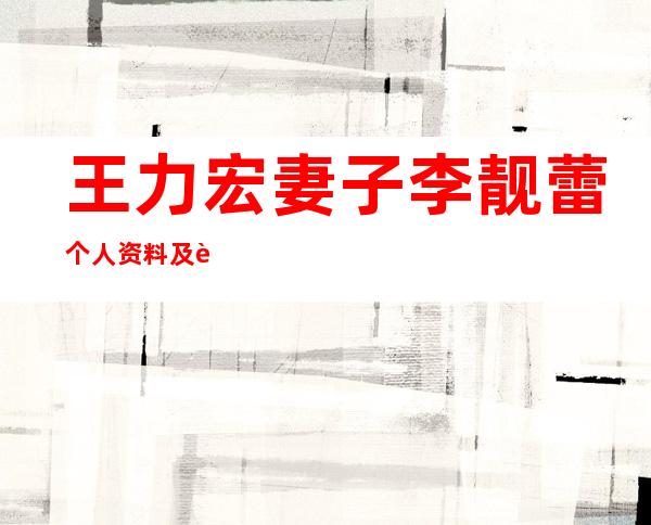 王力宏妻子李靓蕾个人资料及近况和图片 _王力宏妻子李靓蕾个人资料及