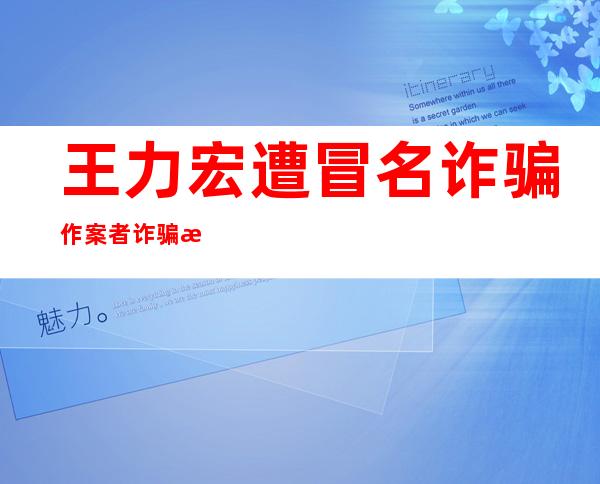 王力宏遭冒名诈骗 作案者诈骗手段了得现已人间蒸发