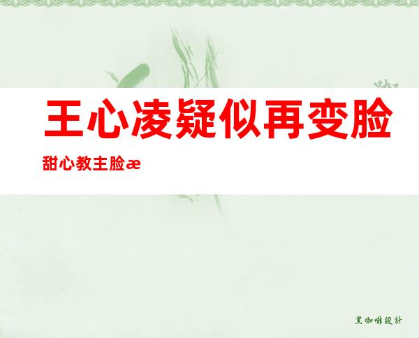 王心凌疑似再变脸 甜心教主脸残犹如僵尸脸让人不敢直视