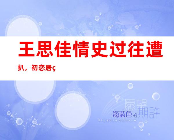 王思佳情史过往遭扒，初恋居然是杨佑宁！