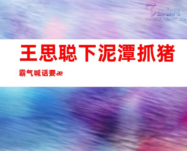 王思聪下泥潭抓猪 霸气喊话要抓就抓大的