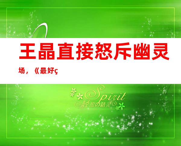 王晶直接怒斥幽灵场，《最好的我们》电影疑似票房的假的？