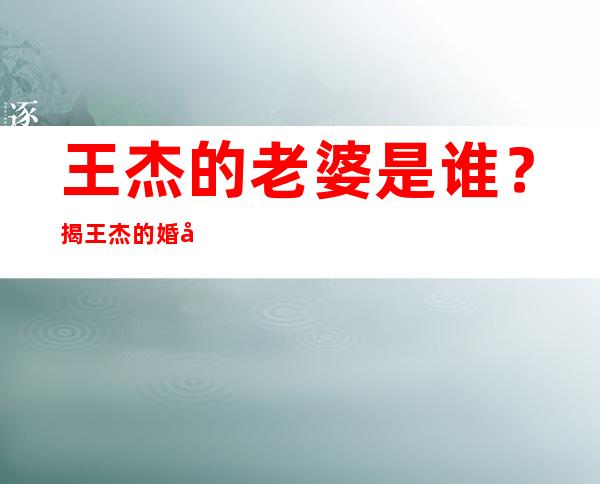 王杰的老婆是谁？ 揭王杰的婚姻状况