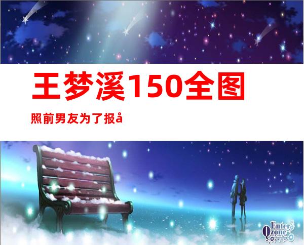 王梦溪150全图照 前男友为了报复她公开几百张不雅照