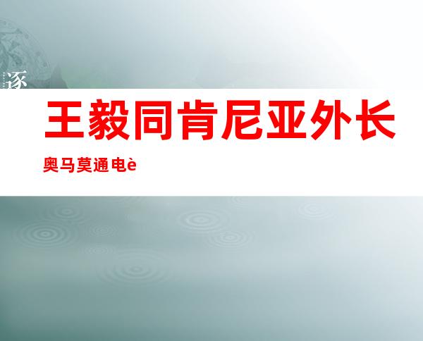 王毅同肯尼亚外长奥马莫通电话