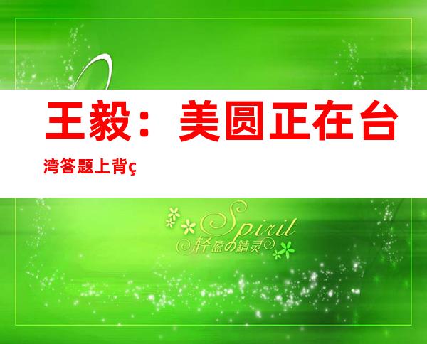 王毅：美圆正在台湾答题上背约 弃义，只可使其国度 信用 入一步破产