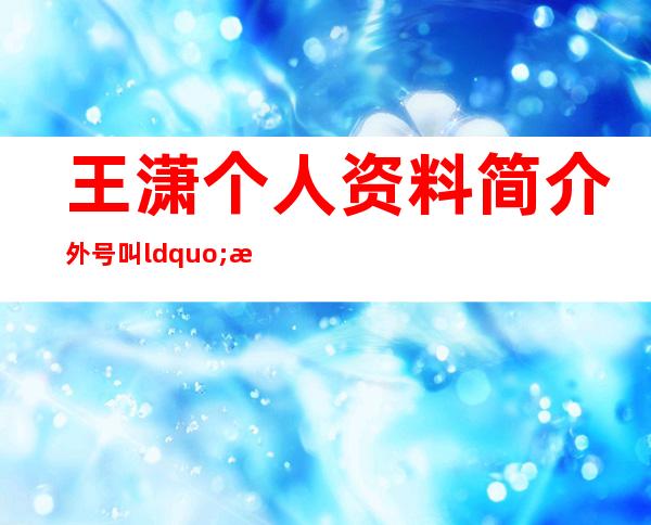 王潇个人资料简介 外号叫“潇洒姐”