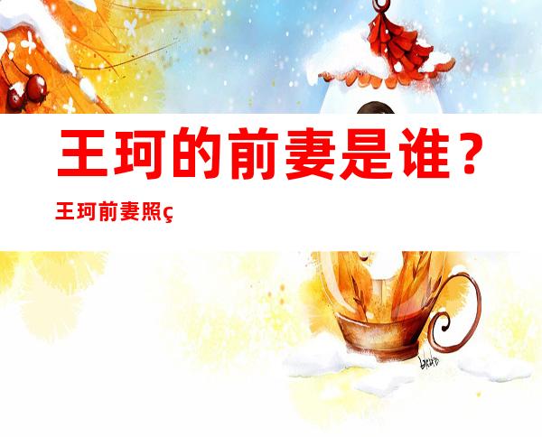 王珂的前妻是谁？王珂前妻照片和个人资料？