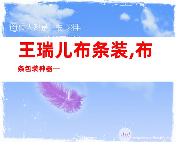 王瑞儿布条装,布条包装神器——王瑞儿布条装