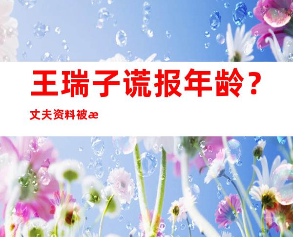 王瑞子谎报年龄？丈夫资料被扒居然是吴其江？