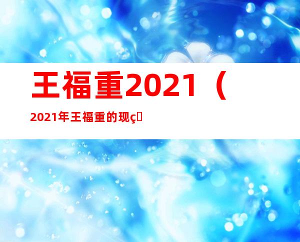 王福重 2021（2021年王福重的现状）