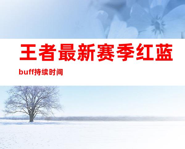 王者最新赛季红蓝buff持续时间(红蓝buff的持续时间是多少最新)