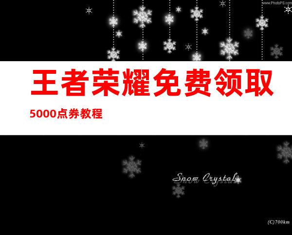 王者荣耀免费领取5000点券教程（王者荣耀隐藏福利领皮肤的）