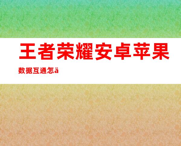 王者荣耀安卓苹果数据互通怎么弄（苹果安卓王者荣耀数据互通）