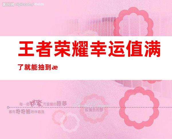 王者荣耀幸运值满了就能抽到水晶吗（王者荣耀幸运值多少满王者水晶）