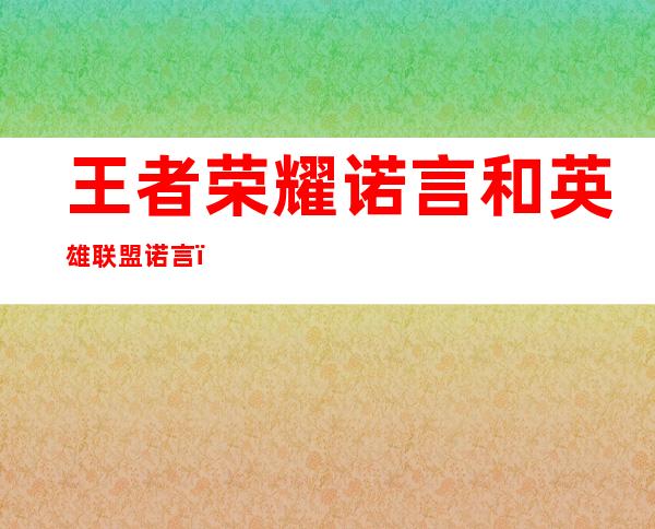 王者荣耀诺言和英雄联盟诺言，王者荣耀诺言为什么不打了