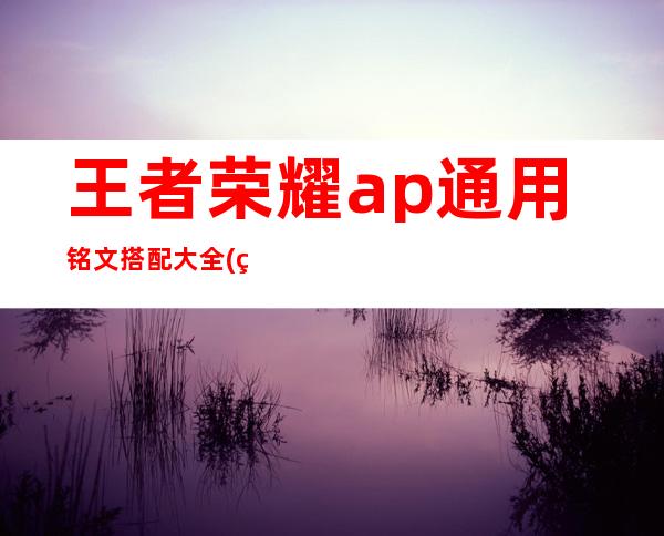 王者荣耀ap通用铭文搭配大全(王者ap通用符文)