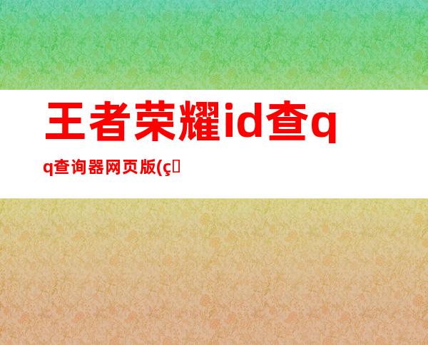 王者荣耀id查qq查询器网页版(王者荣耀id查qq查询器黑科技)