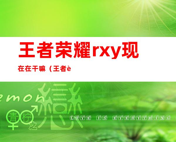 王者荣耀rxy现在在干嘛（王者荣耀rxy小渝）