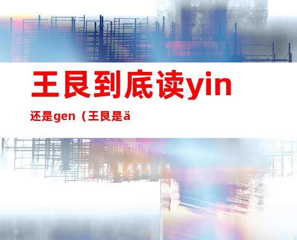 王艮到底读yin还是gen（王艮是一个怎样的人）