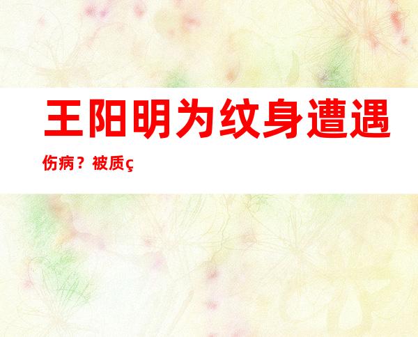 王阳明为纹身遭遇伤病？被质疑是纹身贴本人回应辟谣