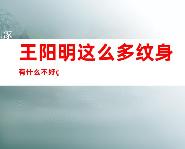 王阳明这么多纹身有什么不好的吗？会不会发生溃烂的情况？