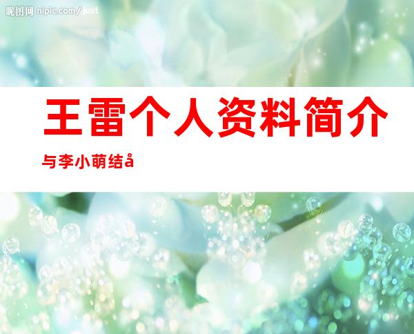 王雷个人资料简介 与李小萌结婚时已低调相恋7年