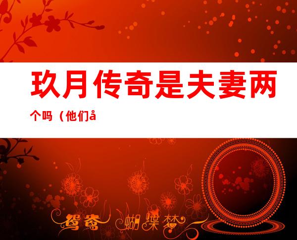 玖月传奇是夫妻两个吗（他们因星光大道走红，他们一直被误以为是兄妹其实他们是夫妻，他们是谁）