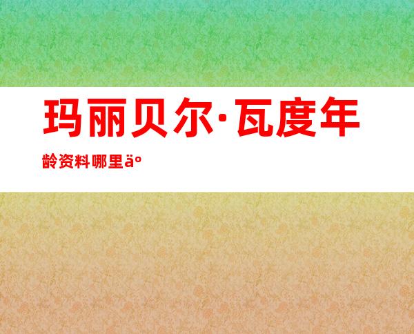 玛丽贝尔· 瓦度年龄资料哪里人,概览,人物生平,获奖履历