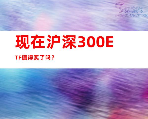 现在沪深300ETF值得买了吗？