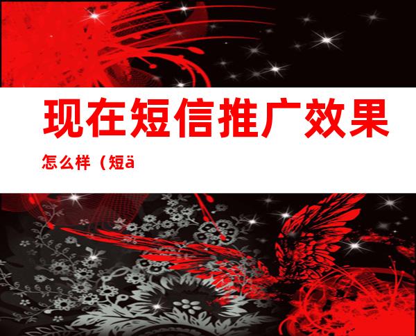 现在短信推广效果怎么样（短信推广游戏效果怎么样）