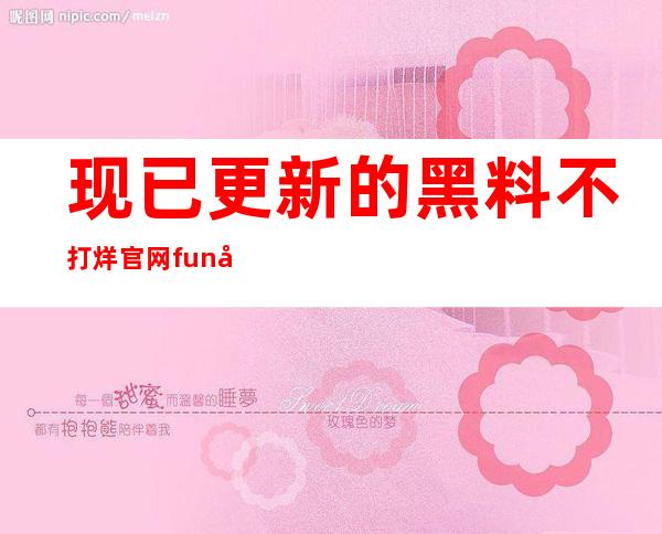 现已更新的黑料不打烊官网fun入口，让你观看更多免费内容