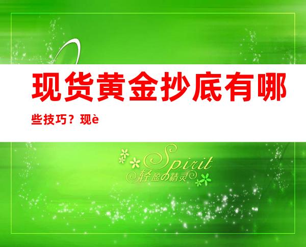 现货黄金抄底有哪些技巧？现货黄金怎么炒。