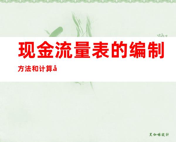 现金流量表的编制方法和计算公式，这是我见过的历史上最完整的总结。