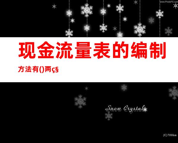 现金流量表的编制方法有( )两种编制方法（现金流量表的编制方法有哪两种编制方法）