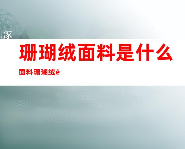 珊瑚绒面料是什么面料 珊瑚绒面料的优缺点