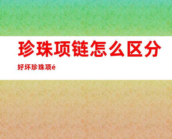 珍珠项链怎么区分好坏 珍珠项链是海水好还是淡水好