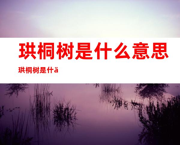 珙桐树是什么意思 珙桐树是什么