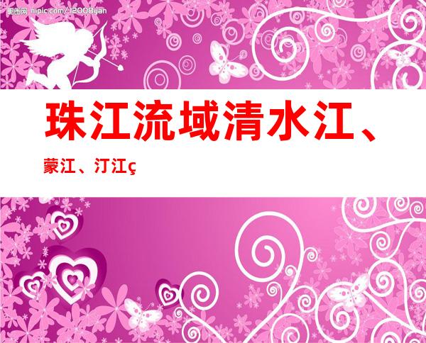 珠江流域清水江、蒙江、汀江等22条河流发生超警洪水