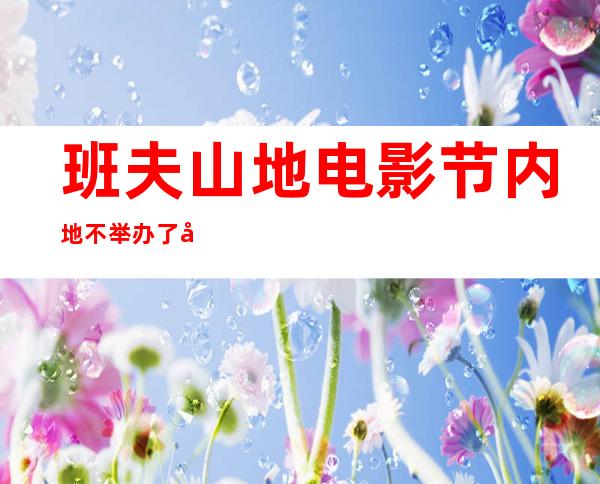 班夫山地电影节 内地不举办了吗，班夫山地电影节2020中国巡演表