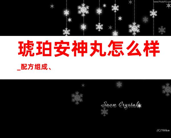 琥珀安神丸怎么样_配方组成、作用功效副作用、用量用法