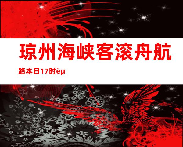 琼州海峡客滚舟航路本日17时起恢复发班