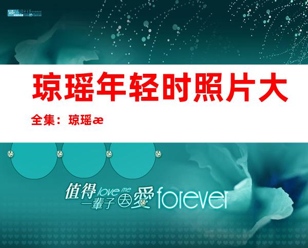 琼瑶年轻时照片大全集：琼瑶本人介绍和年轻照片大放送