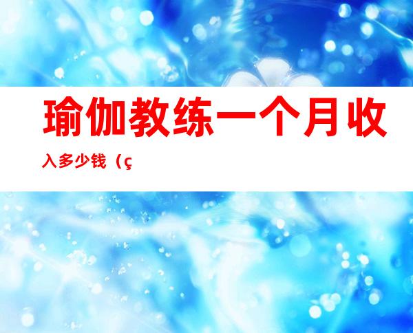 瑜伽教练一个月收入多少钱（瑜伽教练工资多少钱一个月）